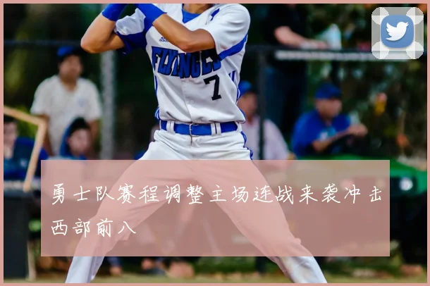 勇士队赛程调整主场连战来袭冲击西部前八