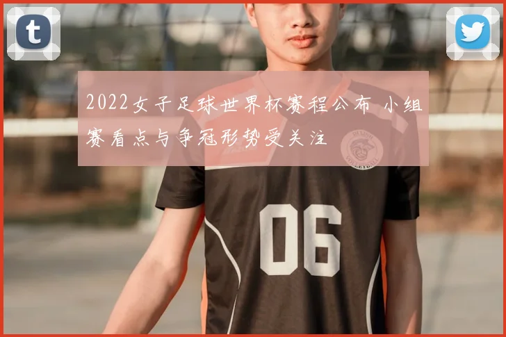 2022女子足球世界杯赛程公布 小组赛看点与争冠形势受关注