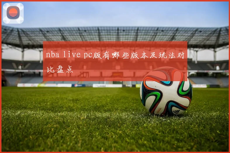 nba live pc版有哪些版本及玩法对比盘点