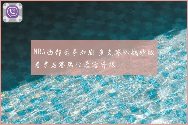 NBA西部竞争加剧 多支球队战绩胶着季后赛席位悬念升级