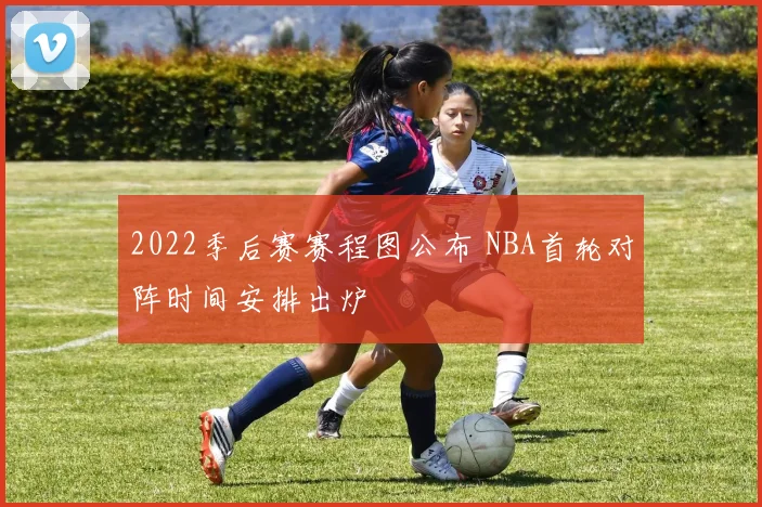 2022季后赛赛程图公布 NBA首轮对阵时间安排出炉