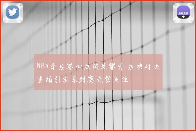 NBA季后赛回放热度攀升 经典对决重播引发系列赛走势关注