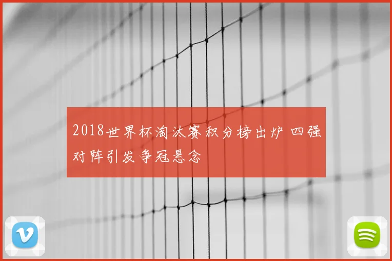 2018世界杯淘汰赛积分榜出炉 四强对阵引发争冠悬念
