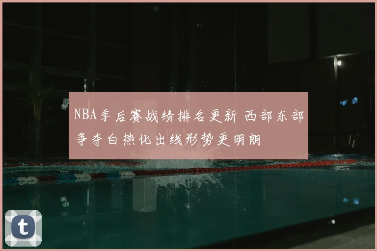 NBA季后赛战绩排名更新 西部东部争夺白热化出线形势更明朗