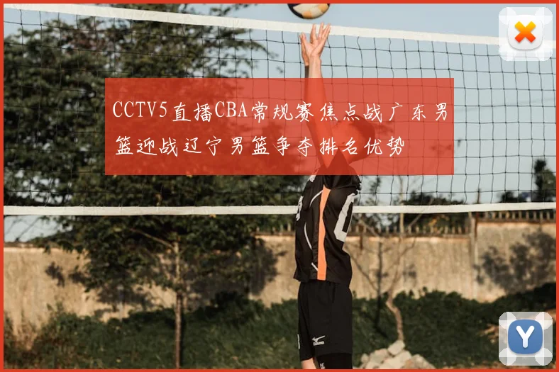 CCTV5直播CBA常规赛焦点战广东男篮迎战辽宁男篮争夺排名优势