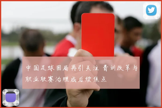 中国足球困局再引关注 青训改革与职业联赛治理成后续焦点