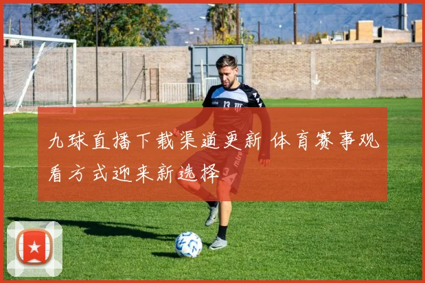 九球直播下载渠道更新 体育赛事观看方式迎来新选择