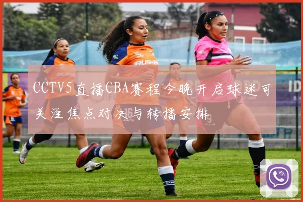 CCTV5直播CBA赛程今晚开启球迷可关注焦点对决与转播安排