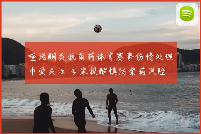 喹诺酮类抗菌药体育赛事伤情处理中受关注 专家提醒慎防禁药风险