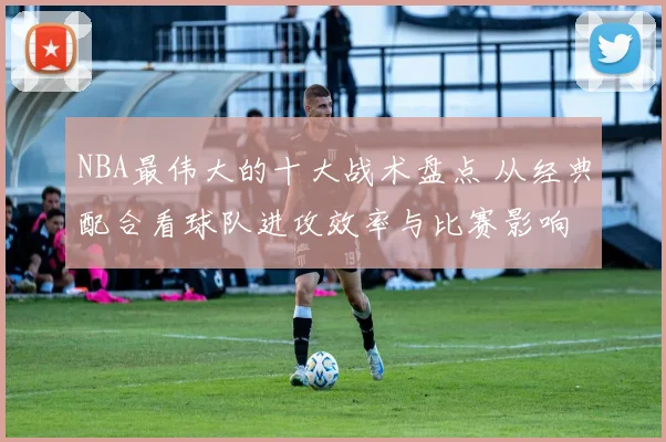 NBA最伟大的十大战术盘点 从经典配合看球队进攻效率与比赛影响