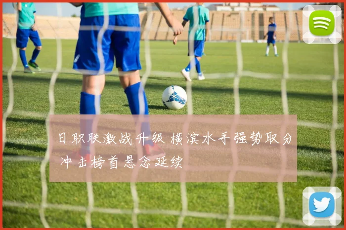 日职联激战升级 横滨水手强势取分 冲击榜首悬念延续