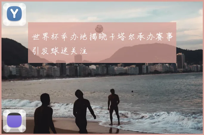 世界杯举办地揭晓卡塔尔承办赛事引发球迷关注
