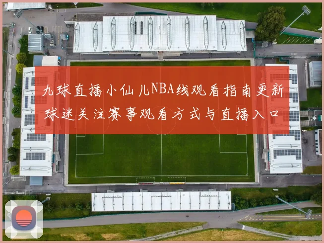 九球直播小仙儿NBA线观看指南更新 球迷关注赛事观看方式与直播入口