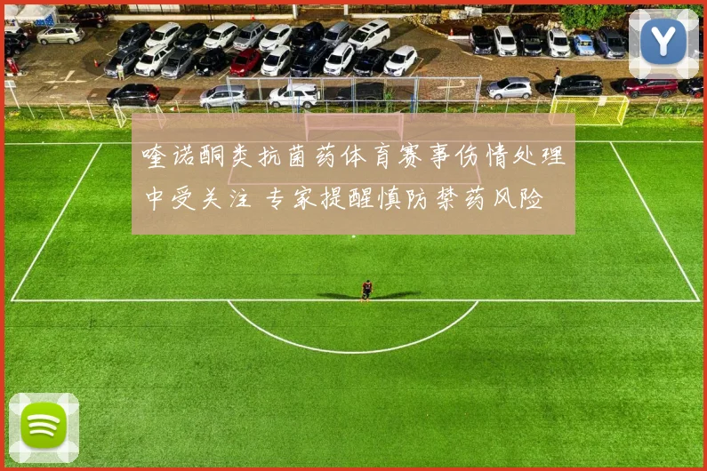 喹诺酮类抗菌药体育赛事伤情处理中受关注 专家提醒慎防禁药风险