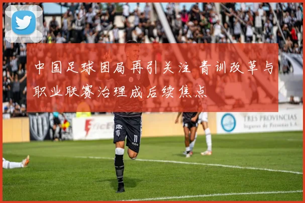 中国足球困局再引关注 青训改革与职业联赛治理成后续焦点