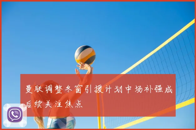 曼联调整冬窗引援计划中场补强成后续关注焦点