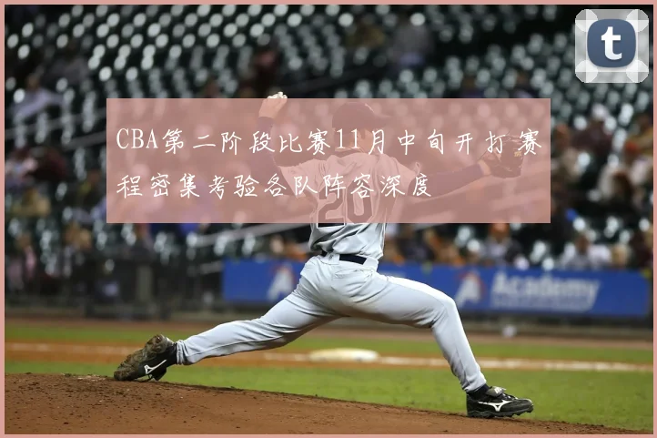 CBA第二阶段比赛11月中旬开打 赛程密集考验各队阵容深度