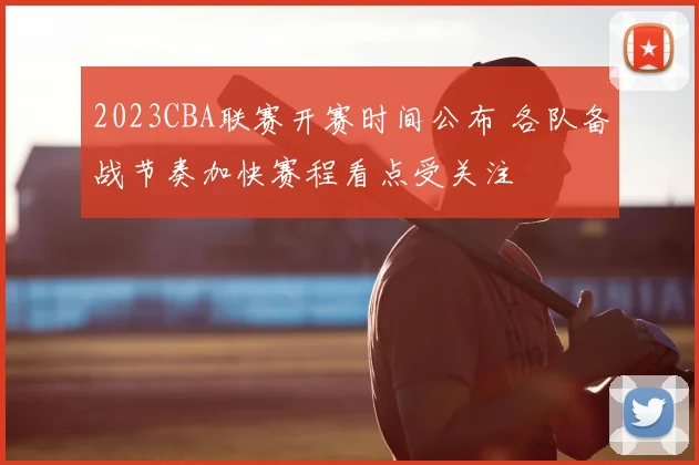 2023CBA联赛开赛时间公布 各队备战节奏加快赛程看点受关注