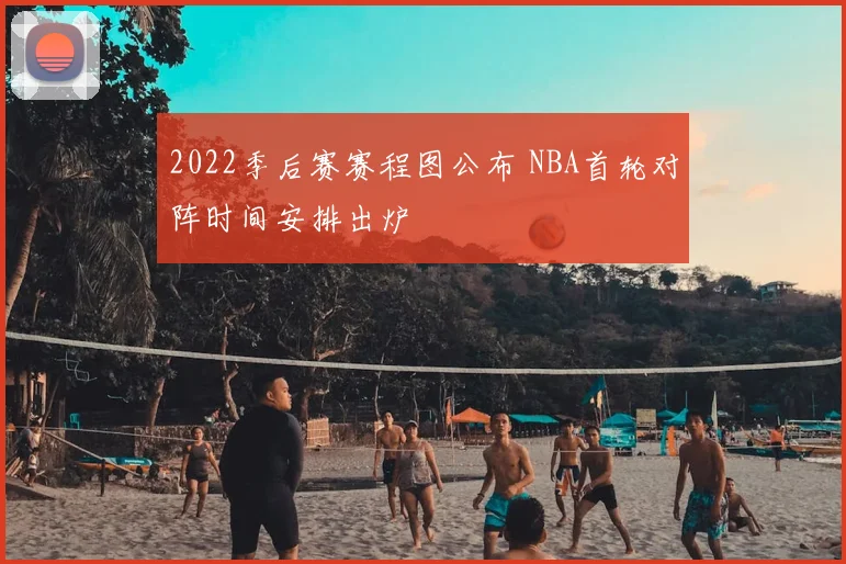 2022季后赛赛程图公布 NBA首轮对阵时间安排出炉