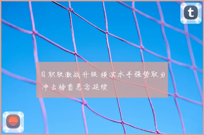 日职联激战升级 横滨水手强势取分 冲击榜首悬念延续
