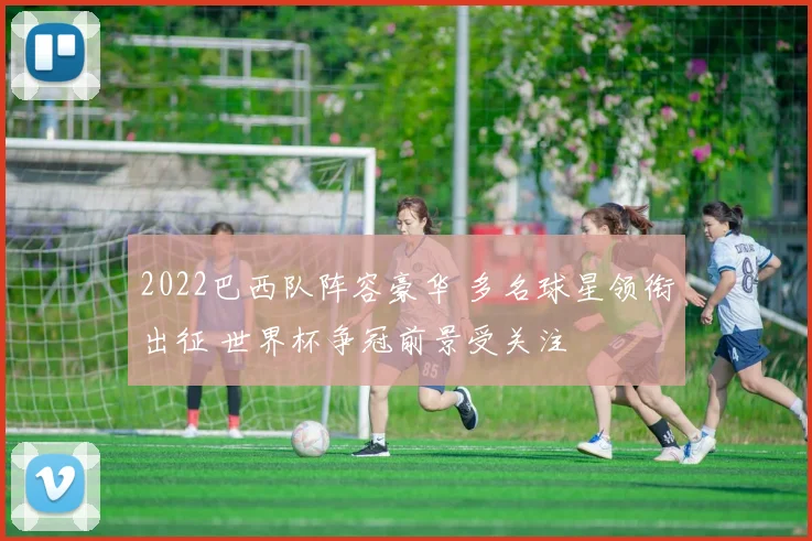 2022巴西队阵容豪华 多名球星领衔出征 世界杯争冠前景受关注