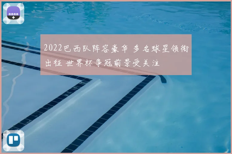2022巴西队阵容豪华 多名球星领衔出征 世界杯争冠前景受关注