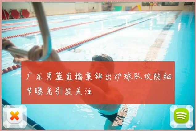 广东男篮直播集锦出炉球队攻防细节曝光引发关注