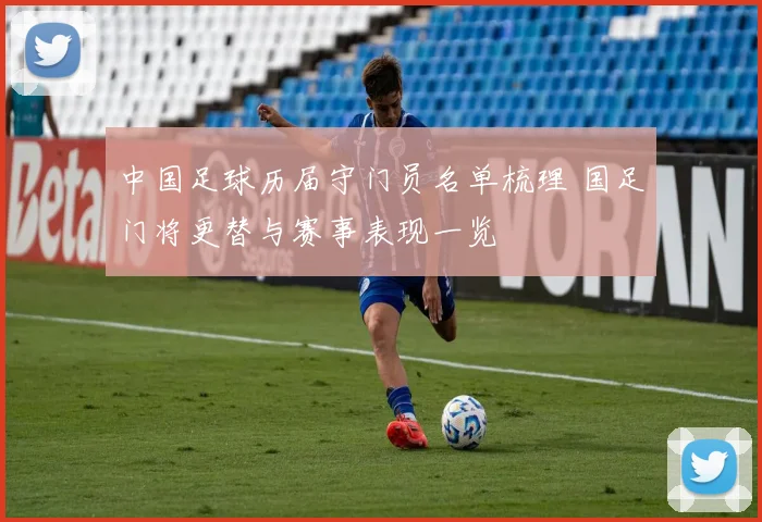 中国足球历届守门员名单梳理 国足门将更替与赛事表现一览
