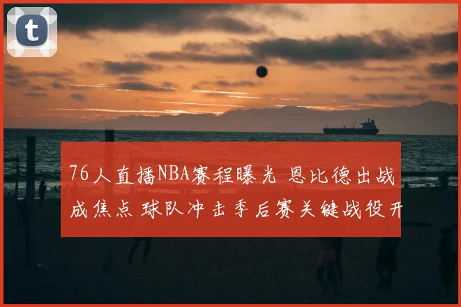 76人直播NBA赛程曝光 恩比德出战成焦点 球队冲击季后赛关键战役开启