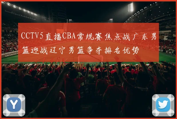 CCTV5直播CBA常规赛焦点战广东男篮迎战辽宁男篮争夺排名优势