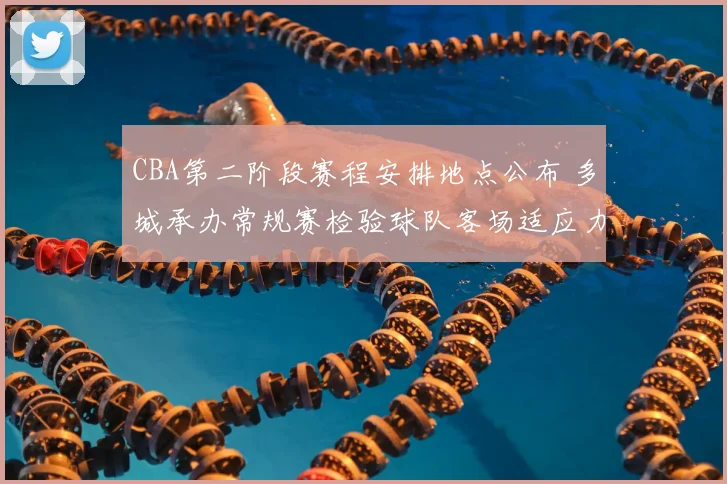 CBA第二阶段赛程安排地点公布 多城承办常规赛检验球队客场适应力