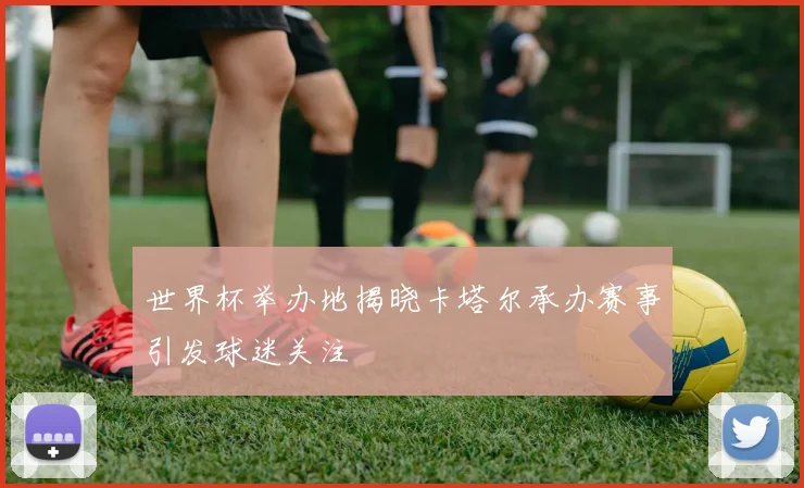 世界杯举办地揭晓卡塔尔承办赛事引发球迷关注