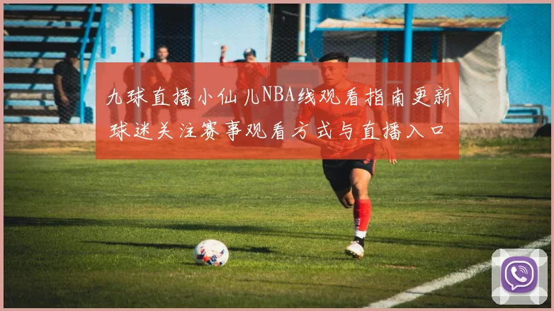 九球直播小仙儿NBA线观看指南更新 球迷关注赛事观看方式与直播入口
