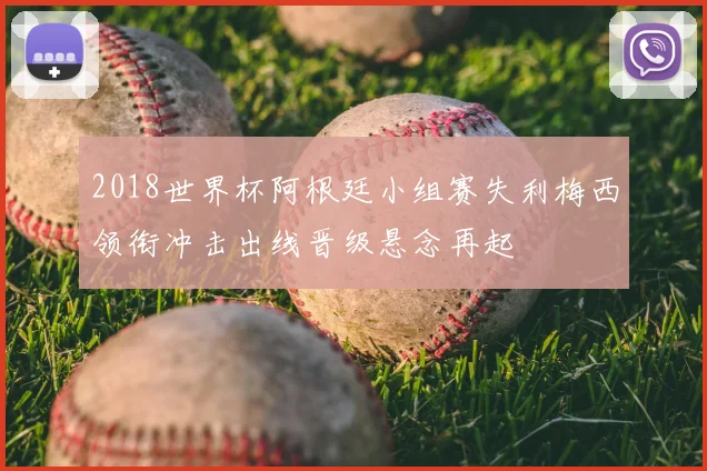 2018世界杯阿根廷小组赛失利梅西领衔冲击出线晋级悬念再起