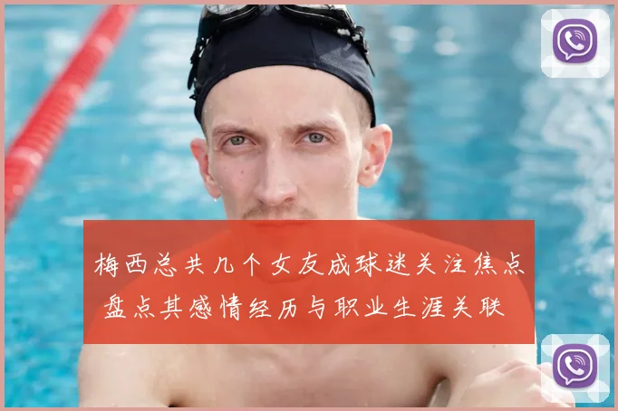 梅西总共几个女友成球迷关注焦点 盘点其感情经历与职业生涯关联