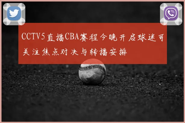 CCTV5直播CBA赛程今晚开启球迷可关注焦点对决与转播安排