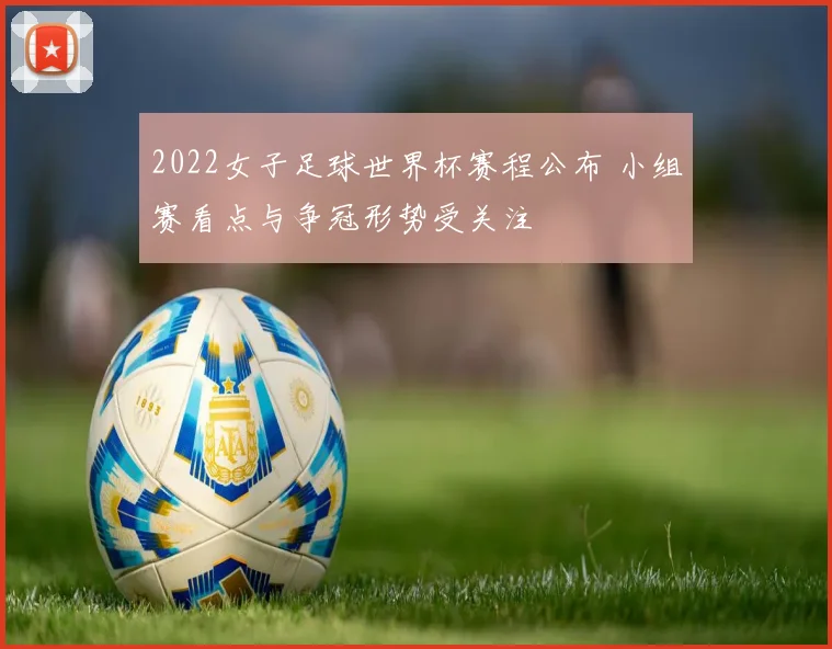 2022女子足球世界杯赛程公布 小组赛看点与争冠形势受关注