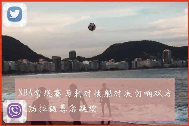 NBA常规赛马刺对快船对决打响双方攻防拉锯悬念延续