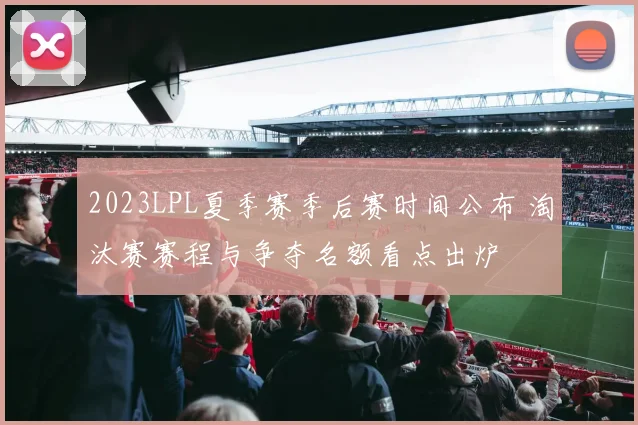 2023LPL夏季赛季后赛时间公布 淘汰赛赛程与争夺名额看点出炉